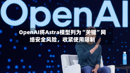 OpenAI将Astra模型列为“关键”网络安全风险，收紧使用限制-第2张图片