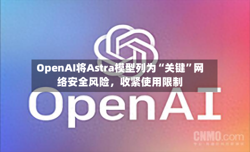 OpenAI将Astra模型列为“关键”网络安全风险，收紧使用限制-第3张图片
