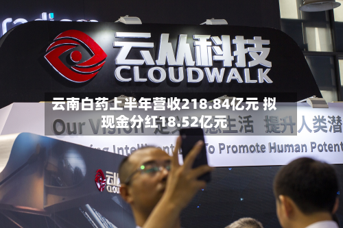 云南白药上半年营收218.84亿元 拟现金分红18.52亿元-第2张图片