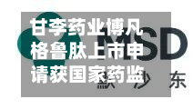 甘李药业博凡格鲁肽上市申请获国家药监局受理，拟用于长期体重管理-第1张图片