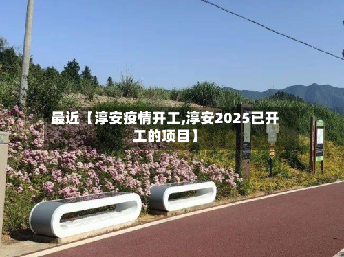 最近【淳安疫情开工,淳安2025已开工的项目】-第2张图片