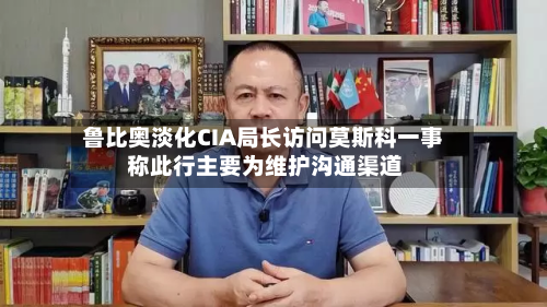 鲁比奥淡化CIA局长访问莫斯科一事 称此行主要为维护沟通渠道-第3张图片
