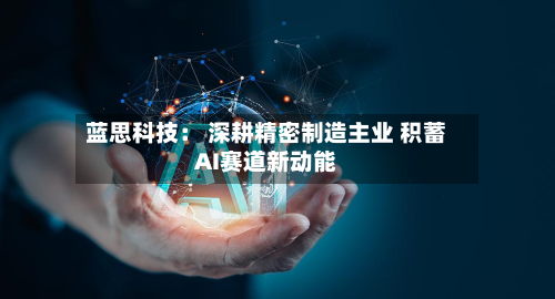 蓝思科技： 深耕精密制造主业 积蓄AI赛道新动能-第2张图片