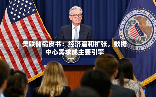美联储褐皮书：经济温和扩张，数据中心需求成主要引擎-第1张图片