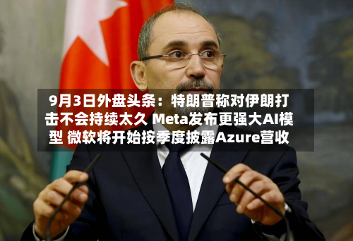 9月3日外盘头条：特朗普称对伊朗打击不会持续太久 Meta发布更强大AI模型 微软将开始按季度披露Azure营收-第1张图片