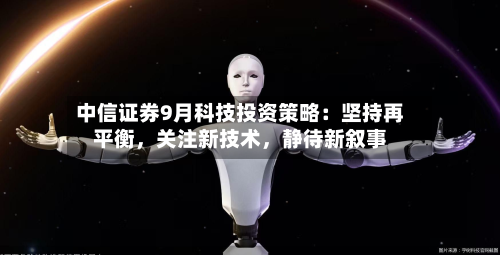 中信证券9月科技投资策略：坚持再平衡	，关注新技术，静待新叙事-第1张图片