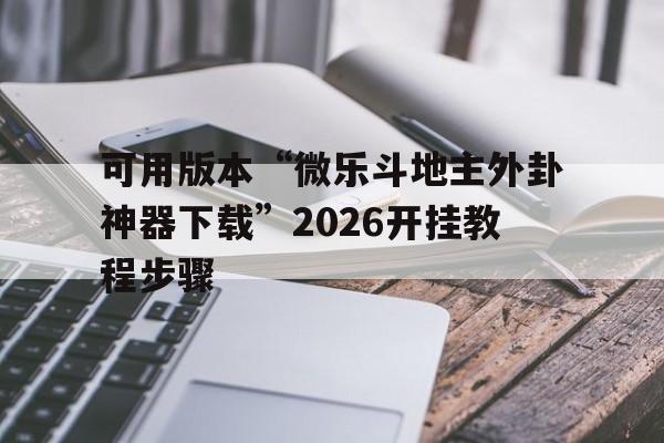 可用版本“微乐斗地主外卦神器下载	”2026开挂教程步骤